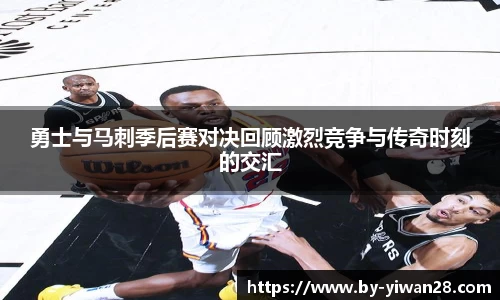 勇士与马刺季后赛对决回顾激烈竞争与传奇时刻的交汇