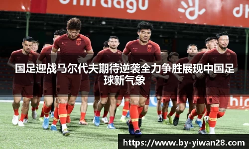 国足迎战马尔代夫期待逆袭全力争胜展现中国足球新气象